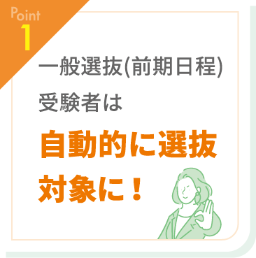 【Point1】一般選抜（前期日程）受験者は自動的に選抜対象に！