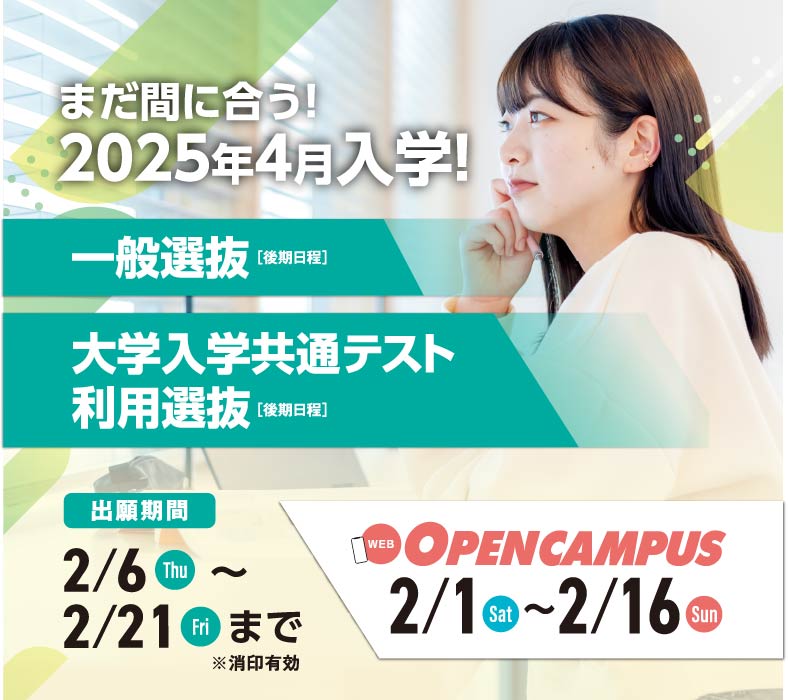 まだ間に合う！2025年4月入学！一般選抜・大学入学共通テスト利用選抜【後期日程】 出願期間2/6～2/21まで 同時開催:オープンキャンパス 2/1～2/16