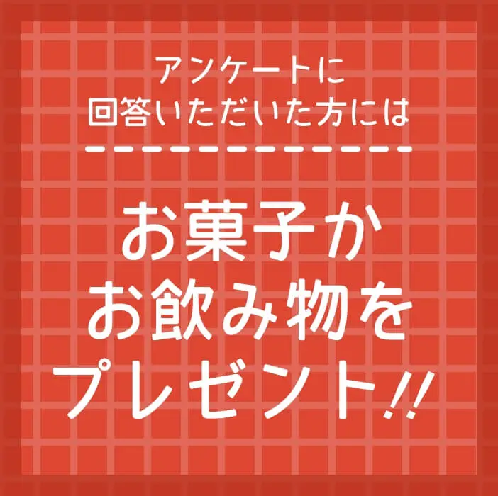 アンケートに回答いただいた方にはお菓子かお飲み物をプレゼント！