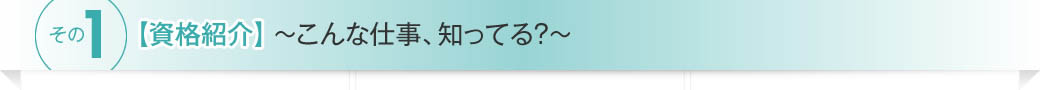 その1【資格紹介】～こんな仕事、知ってる?～